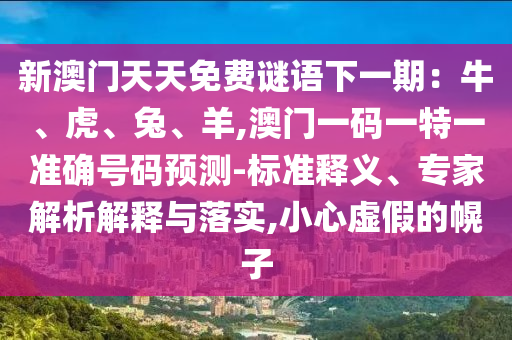 新澳门天天免费谜语下一期:牛、虎、兔、羊,澳门一码一特一准确号码预测-标准释义、专家解析解释与落实,小心虚假的幌子