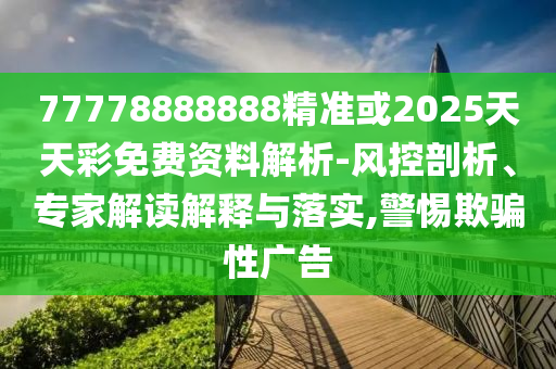 77778888888精准或2025天天彩免费资料解析-风控剖析、专家解读解释与落实,警惕欺骗性广告