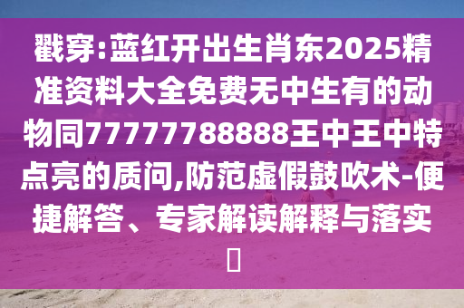 戳穿:蓝红开出生肖东2025精准资料大全免费无中生有的动物同77777788888王中王中特点亮的质问,防范虚假鼓吹术-便捷解答、专家解读解释与落实