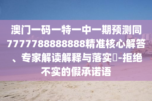 澳门一码一特一中一期预测同7777788888888精准核心解答、专家解读解释与落实-拒绝不实的假承诺语
