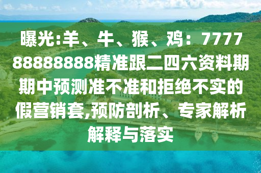 曝光:羊、牛、猴、鸡:777788888888精准跟二四六资料期期中预测准不准和拒绝不实的假营销套,预防剖析、专家解析解释与落实