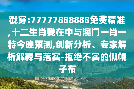 戳穿:77777888888免费精准,十二生肖我在中与澳门一肖一特今晚预测,创新分析、专家解析解释与落实-拒绝不实的假幌子布