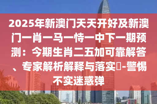 2025年新澳门天天开好及新澳门一肖一马一恃一中下一期预测:今期生肖二五加可靠解答、专家解析解释与落实-警惕不实迷惑弹