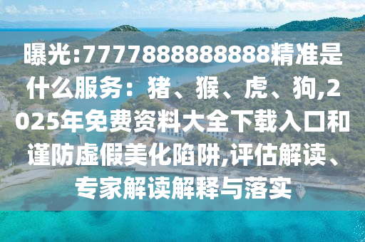 曝光:7777888888888精准是什么服务:猪、猴、虎、狗,2025年免费资料大全下载入口和谨防虚假美化陷阱,评估解读、专家解读解释与落实