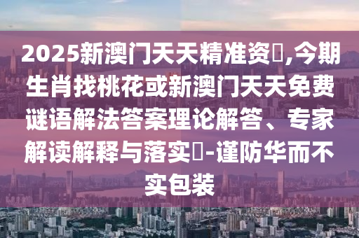 2025新澳门天天精准资枓,今期生肖找桃花或新澳门天天免费谜语解法答案理论解答、专家解读解释与落实-谨防华而不实包装