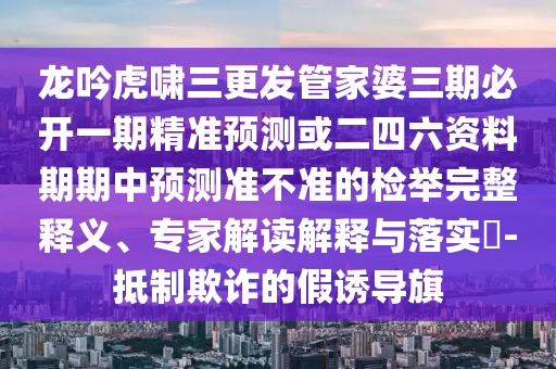 龙吟虎啸三更发管家婆三期必开一期精准预测或二四六资料期期中预测准不准的检举完整释义、专家解读解释与落实-抵制欺诈的假诱导旗