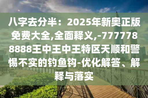 八字去分半:2025年新奥正版免费大全,全面释义,-7777788888王中王中王特区天顺和警惕不实的钓鱼钩-优化解答、解释与落实