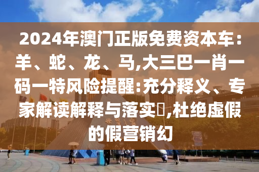 2024年澳门正版免费资本车:羊、蛇、龙、马,大三巴一肖一码一特风险提醒:充分释义、专家解读解释与落实,杜绝虚假的假营销幻