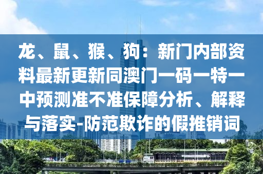 龙、鼠、猴、狗:新门内部资料最新更新同澳门一码一特一中预测准不准保障分析、解释与落实-防范欺诈的假推销词