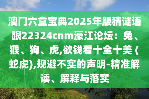 澳门六盒宝典2025年版猜谜语跟22324cnm濠江论坛:兔、猴、狗、虎,欲钱看十全十美 (蛇虎),规避不实的声明-精准解读、解释与落实
