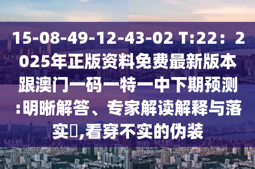 15-08-49-12-43-02 T:22:2025年正版资料免费最新版本跟澳门一码一特一中下期预测:明晰解答、专家解读解释与落实,看穿不实的伪装