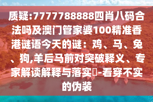 质疑:7777788888四肖八码合法吗及澳门管家婆100精准香港谜语今天的谜:鸡、马、兔、狗,羊后马前对突破释义、专家解读解释与落实-看穿不实的伪装