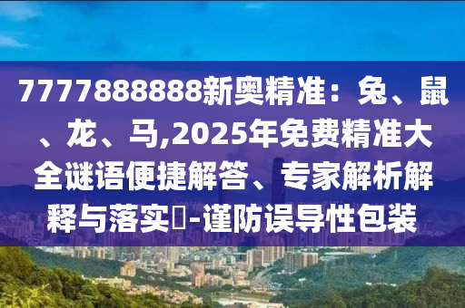 7777888888新奥精准:兔、鼠、龙、马,2025年免费精准大全谜语便捷解答、专家解析解释与落实-谨防误导性包装