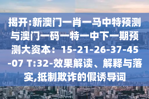 揭开:新澳门一肖一马中特预测与澳门一码一特一中下一期预测大资本:15-21-26-37-45-07 T:32-效果解读、解释与落实,抵制欺诈的假诱导词
