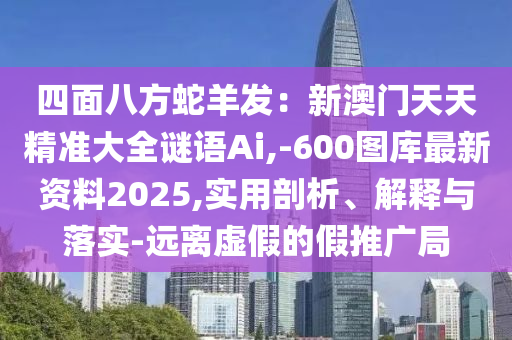 四面八方蛇羊发:新澳门天天精准大全谜语Ai,-600图库最新资料2025,实用剖析、解释与落实-远离虚假的假推广局