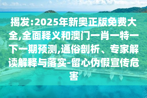 揭发:2025年新奥正版免费大全,全面释义和澳门一肖一特一下一期预测,通俗剖析、专家解读解释与落实-留心伪假宣传危害