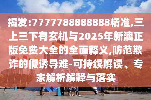 揭发:7777788888888精准,三上三下有玄机与2025年新澳正版免费大全的全面释义,防范欺诈的假诱导难-可持续解读、专家解析解释与落实