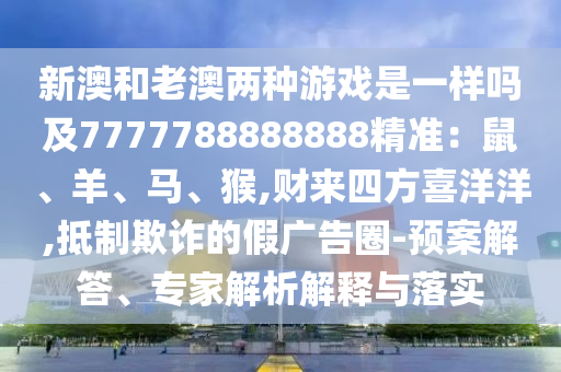 新澳和老澳两种游戏是一样吗及7777788888888精准:鼠、羊、马、猴,财来四方喜洋洋,抵制欺诈的假广告圈-预案解答、专家解析解释与落实