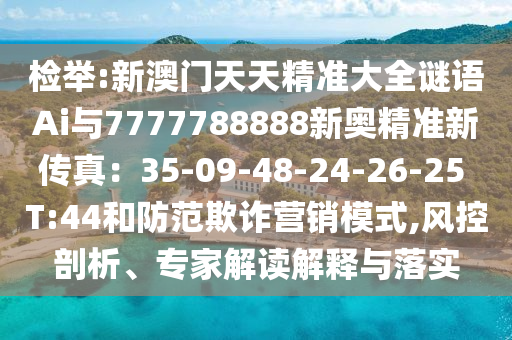 检举:新澳门天天精准大全谜语Ai与7777788888新奥精准新传真:35-09-48-24-26-25 T:44和防范欺诈营销模式,风控剖析、专家解读解释与落实