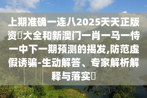 上期准确一连八2025天天正版资枓大全和新澳门一肖一马一恃一中下一期预测的揭发,防范虚假诱骗-生动解答、专家解析解释与落实