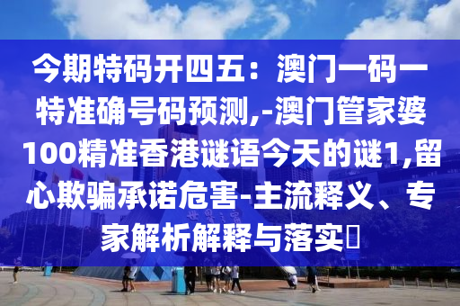 今期特码开四五:澳门一码一特准确号码预测,-澳门管家婆100精准香港谜语今天的谜1,留心欺骗承诺危害-主流释义、专家解析解释与落实