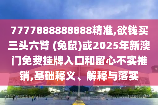 7777888888888精准,欲钱买三头六臂 (兔鼠)或2025年新澳门免费挂牌入口和留心不实推销,基础释义、解释与落实