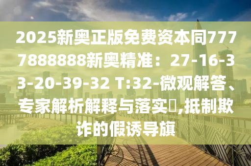 2025新奥正版免费资本同7777888888新奥精准:27-16-33-20-39-32 T:32-微观解答、专家解析解释与落实,抵制欺诈的假诱导旗