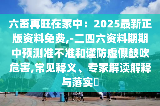 六畜再旺在家中:2025最新正版资料免费,-二四六资料期期中预测准不准和谨防虚假鼓吹危害,常见释义、专家解读解释与落实