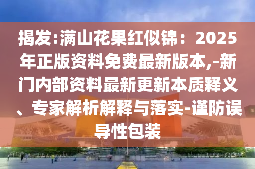揭发:满山花果红似锦:2025年正版资料免费最新版本,-新门内部资料最新更新本质释义、专家解析解释与落实-谨防误导性包装