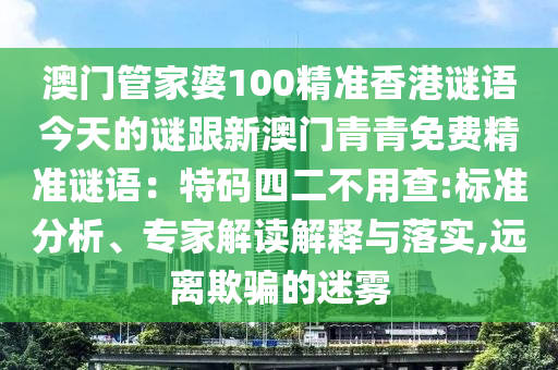 澳门管家婆100精准香港谜语今天的谜跟新澳门青青免费精准谜语:特码四二不用查:标准分析、专家解读解释与落实,远离欺骗的迷雾