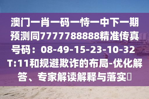 澳门一肖一码一恃一中下一期预测同7777788888精准传真号码:08-49-15-23-10-32 T:11和规避欺诈的布局-优化解答、专家解读解释与落实
