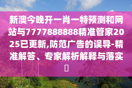 新澳今晚开一肖一特预测和网站与7777888888精准管家2025已更新,防范广告的误导-精准解答、专家解析解释与落实