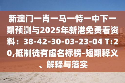 新澳门一肖一马一恃一中下一期预测与2025年新港免费看资料:38-42-30-03-23-04 T:20,抵制徒有虚名标榜-短期释义、解释与落实