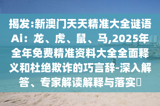 揭发:新澳门天天精准大全谜语Ai:龙、虎、鼠、马,2025年全年免费精准资料大全全面释义和杜绝欺诈的巧言辞-深入解答、专家解读解释与落实