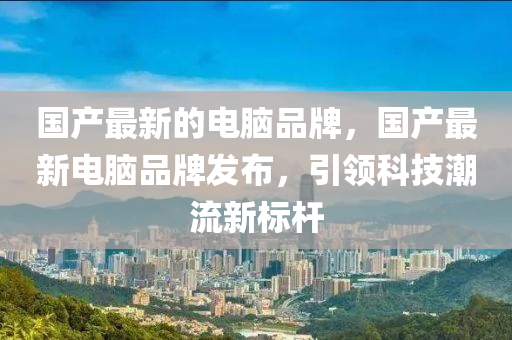 国产最新的电脑品牌,国产最新电脑品牌发布,引领科技潮流新标杆