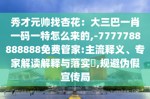 秀才元帅找杏花:大三巴一肖一码一特怎么来的,-7777788888888免费管家:主流释义、专家解读解释与落实,规避伪假宣传局
