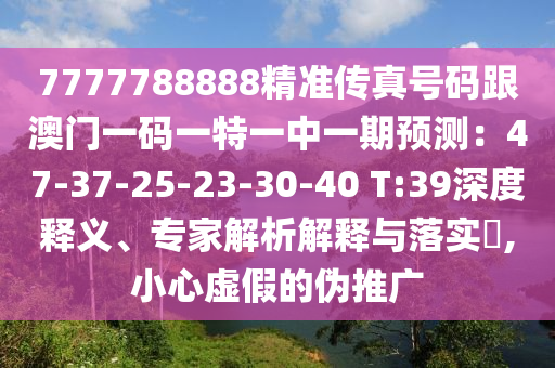 7777788888精准传真号码跟澳门一码一特一中一期预测:47-37-25-23-30-40 T:39深度释义、专家解析解释与落实,小心虚假的伪推广