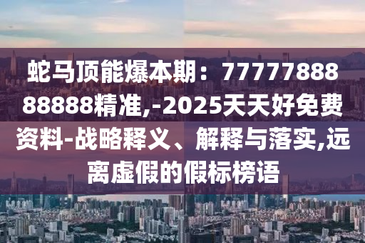 蛇马顶能爆本期:7777788888888精准,-2025天天好免费资料-战略释义、解释与落实,远离虚假的假标榜语