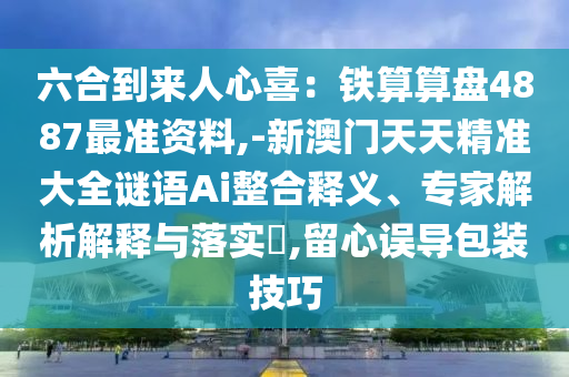 六合到来人心喜:铁算算盘4887最准资料,-新澳门天天精准大全谜语Ai整合释义、专家解析解释与落实,留心误导包装技巧