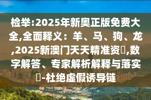 检举:2025年新奥正版免费大全,全面释义:羊、马、狗、龙,2025新澳门天天精准资枓,数字解答、专家解析解释与落实-杜绝虚假诱导链