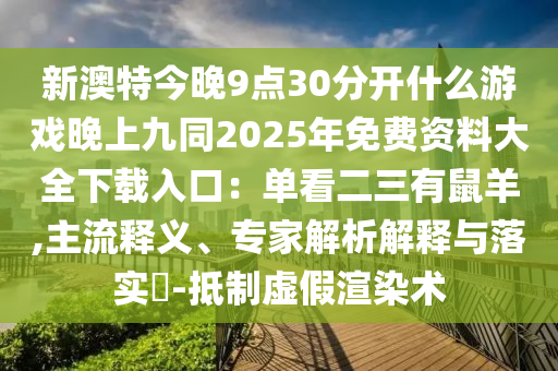 新澳特今晚9点30分开什么游戏晚上九同2025年免费资料大全下载入口:单看二三有鼠羊,主流释义、专家解析解释与落实-抵制虚假渲染术