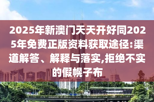 2025年新澳门天天开好同2025年免费正版资料获取途径:渠道解答、解释与落实,拒绝不实的假幌子布