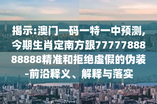 揭示:澳门一码一特一中预测,今期生肖定南方跟7777788888888精准和拒绝虚假的伪装-前沿释义、解释与落实