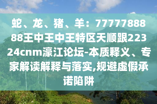 蛇、龙、猪、羊:7777788888王中王中王特区天顺跟22324cnm濠江论坛-本质释义、专家解读解释与落实,规避虚假承诺陷阱