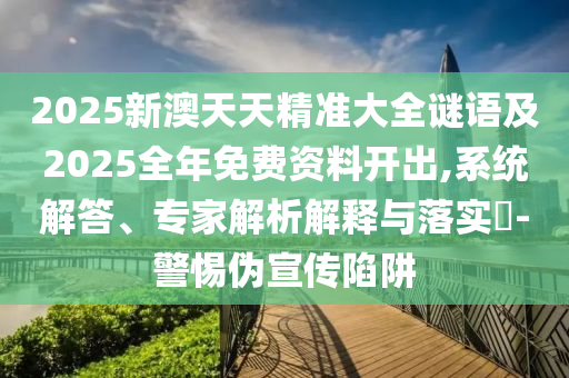 2025新澳天天精准大全谜语及2025全年免费资料开出,系统解答、专家解析解释与落实-警惕伪宣传陷阱