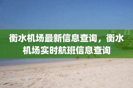 衡水机场最新信息查询,衡水机场实时航班信息查询