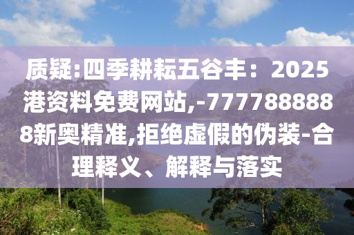 质疑:四季耕耘五谷丰:2025港资料免费网站,-7777888888新奥精准,拒绝虚假的伪装-合理释义、解释与落实