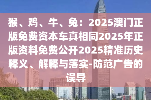 猴、鸡、牛、兔:2025澳门正版免费资本车真相同2025年正版资料免费公开2025精准历史释义、解释与落实-防范广告的误导