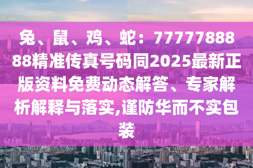 兔、鼠、鸡、蛇:7777788888精准传真号码同2025最新正版资料免费动态解答、专家解析解释与落实,谨防华而不实包装