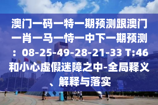 澳门一码一特一期预测跟澳门一肖一马一恃一中下一期预测:08-25-49-28-21-33 T:46和小心虚假迷障之中-全局释义、解释与落实